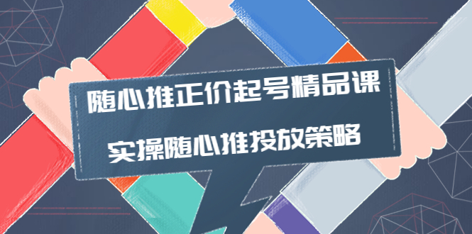 （3897期）随心推正价起号精品课，实操随心推投放策略（5节课-价值298）-保成圈-山云人力,分享创业咨询_最新网络项目资源