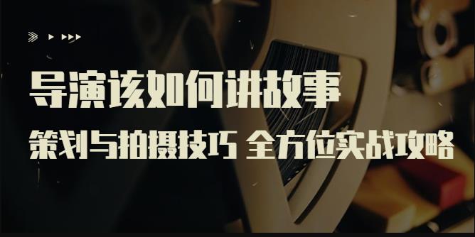 严艺之：导演该如何讲故事：策划与拍摄技巧，全方位实战攻略-保成圈-山云人力,分享创业咨询_最新网络项目资源