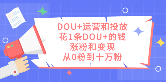 （7475期）DOU+运营和投放，花1条DOU+的钱，涨粉和变现，从0粉到十万粉-保成圈-山云人力,分享创业咨询_最新网络项目资源