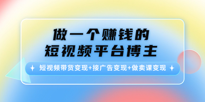 （4298期）做一个赚钱的短视频平台博主：短视频带货变现+接广告变现+做卖课变现-保成圈-山云人力,分享创业咨询_最新网络项目资源