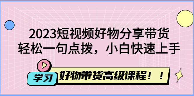 （4620期）2023短视频好物分享带货，好物带货高级课程，轻松一句点拨，小白快速上手-保成圈-山云人力,分享创业咨询_最新网络项目资源