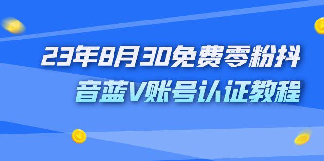 （7073期）外面收费1980的23年8月30免费零粉抖音蓝V账号认证教程-保成圈-山云人力,分享创业咨询_最新网络项目资源