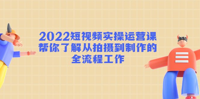 （4462期）2022短视频实操运营课：帮你了解从拍摄到制作的全流程工作!-保成圈-山云人力,分享创业咨询_最新网络项目资源
