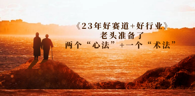 （7177期）某收费文章《23年好赛道+好行业》老头准备了两个“心法”+一个“术法”-保成圈-山云人力,分享创业咨询_最新网络项目资源