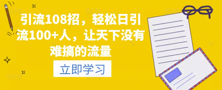 引流108招，轻松日引流100+人，让天下没有难搞的流量-保成圈-山云人力,分享创业咨询_最新网络项目资源
