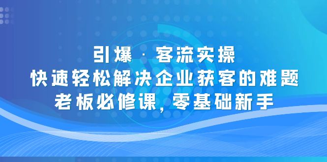 （5205期）引爆·客流实操：快速轻松解决企业获客的难题，老板必修课，零基础新手-保成圈-山云人力,分享创业咨询_最新网络项目资源