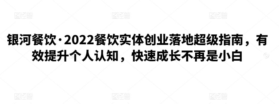 银河餐饮·2022餐饮实体创业落地超级指南，有效提升个人认知，快速成长不再是小白-保成圈-山云人力,分享创业咨询_最新网络项目资源