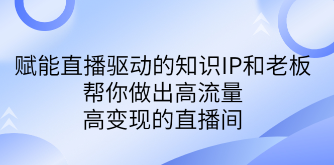 （6903期）某付费课-赋能直播驱动的知识IP和老板，帮你做出高流量、高变现的直播间-保成圈-山云人力,分享创业咨询_最新网络项目资源