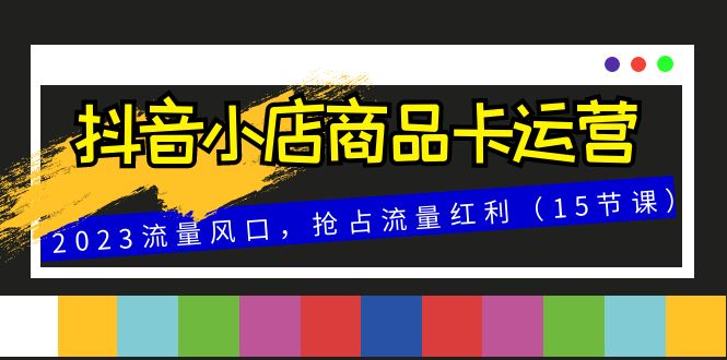 （8012期）抖音小店商品卡运营，2023流量风口，抢占流量红利（15节课）-保成圈-山云人力,分享创业咨询_最新网络项目资源