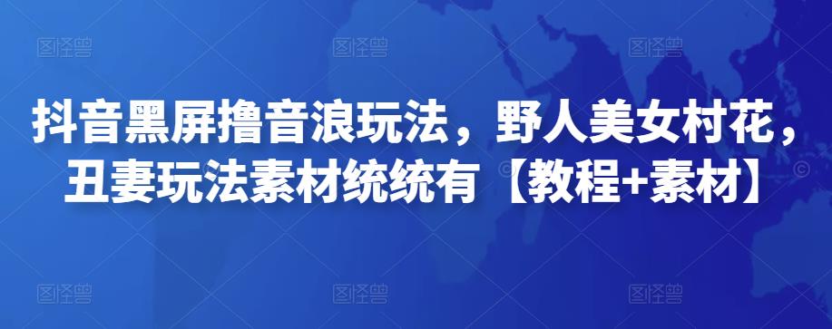 抖音黑屏撸音浪玩法，野人美女村花，丑妻玩法素材统统有【教程+素材】-保成圈-山云人力,分享创业咨询_最新网络项目资源