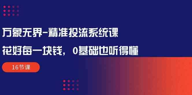 （10184期）万象无界-精准投流系统课：花好 每一块钱，0基础也听得懂（16节课）-保成圈-山云人力,分享创业咨询_最新网络项目资源
