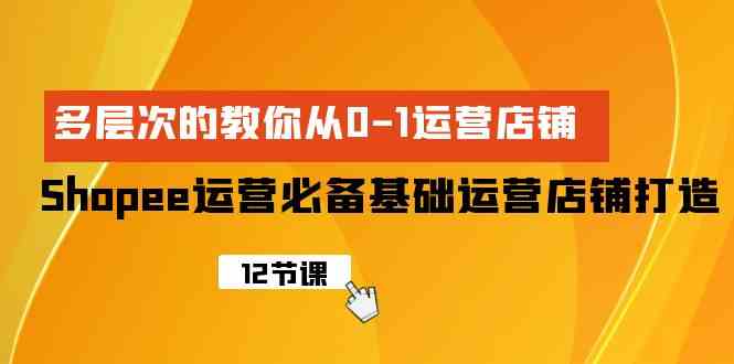 （9993期）Shopee-运营必备基础运营店铺打造，多层次的教你从0-1运营店铺-保成圈-山云人力,分享创业咨询_最新网络项目资源
