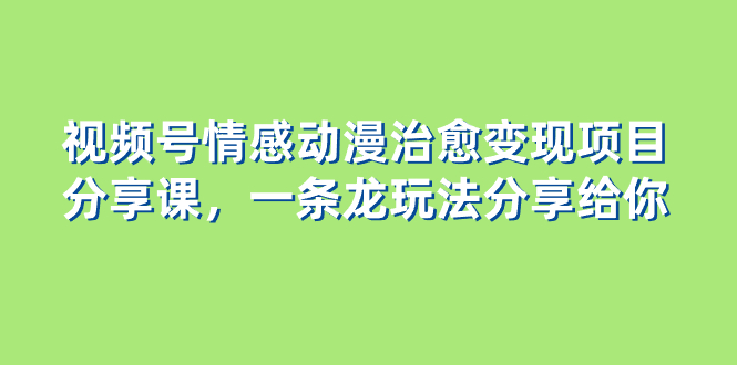 （8150期）视频号情感动漫治愈变现项目分享课，一条龙玩法分享给你（教程+素材）-保成圈-山云人力,分享创业咨询_最新网络项目资源