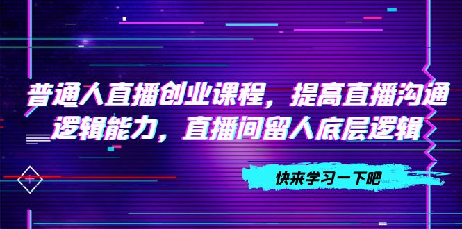 （7616期）普通人直播创业课程，提高直播沟通逻辑能力，直播间留人底层逻辑（10节）-保成圈-山云人力,分享创业咨询_最新网络项目资源