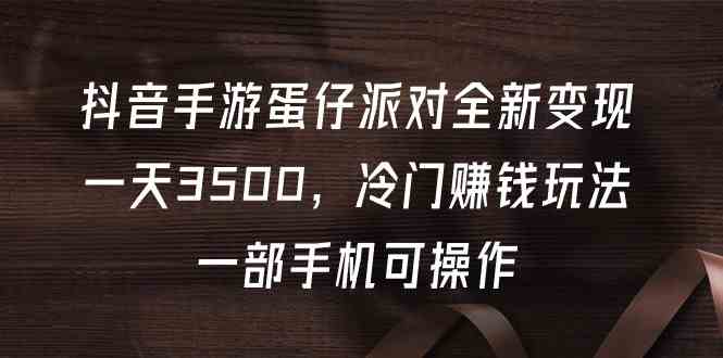 （9823期）抖音手游蛋仔派对全新变现，一天3500，冷门赚钱玩法，一部手机可操作-保成圈-山云人力,分享创业咨询_最新网络项目资源