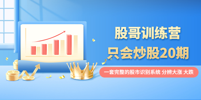 （3732期）股哥训练营·只会炒股20期：一套完整的股市识别系统，分辨大涨、大跌！-保成圈-山云人力,分享创业咨询_最新网络项目资源