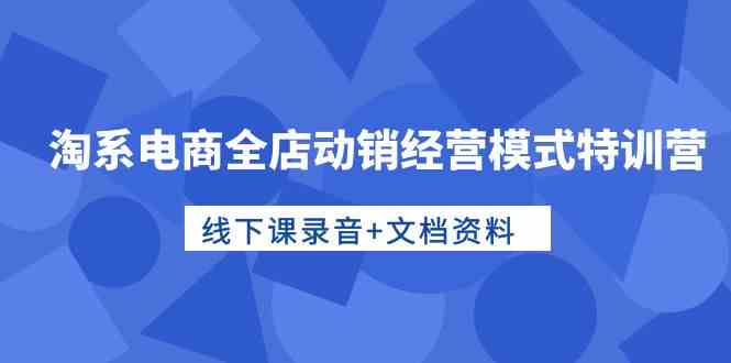 （10192期）淘系电商全店动销经营模式特训营，线下课录音+文档资料-保成圈-山云人力,分享创业咨询_最新网络项目资源