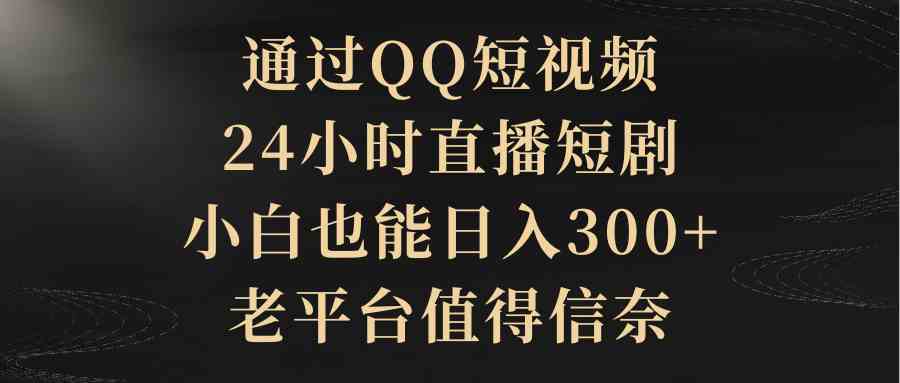 （9241期）通过QQ短视频、24小时直播短剧，小白也能日入300+，老平台值得信奈-保成圈-山云人力,分享创业咨询_最新网络项目资源