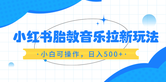 （6256期）小红书胎教音乐拉新玩法，小白可操作，日入500+（资料已打包）-保成圈-山云人力,分享创业咨询_最新网络项目资源
