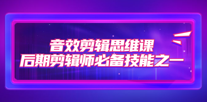 （7573期）音效剪辑思维课，后期剪辑师必备技能之一（8节课）-保成圈-山云人力,分享创业咨询_最新网络项目资源