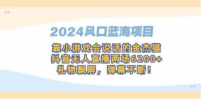 （9205期）2024风口蓝海项目，靠小游戏会说话的金杰猫，抖音无人直播两场6200+，礼…-保成圈-山云人力,分享创业咨询_最新网络项目资源