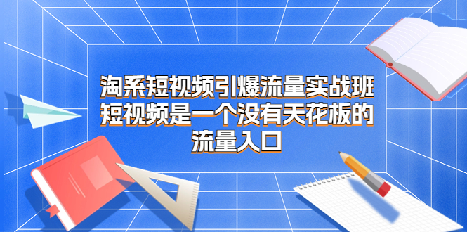 （6956期）淘系短视频引爆流量实战班，短视频是一个没有天花板的流量入口-保成圈-山云人力,分享创业咨询_最新网络项目资源