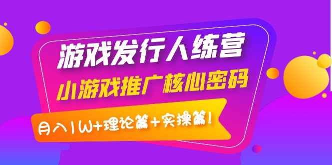 （3883期）游戏发行人训练营：小游戏推广核心密码，月入1W+理论篇+实操篇！-保成圈-山云人力,分享创业咨询_最新网络项目资源