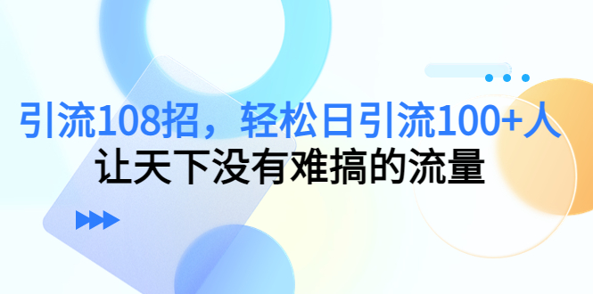 （4533期）引流108招，轻松日引流100+人，让天下没有难搞的流量-保成圈-山云人力,分享创业咨询_最新网络项目资源