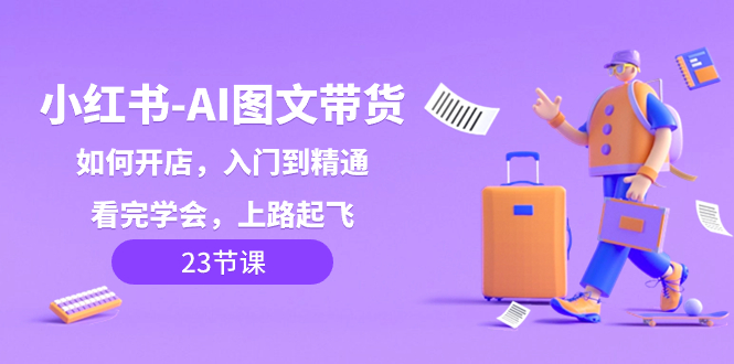 （8345期）小红书-AI图文带货，如何开店，入门到精通，看完学会，上路起飞！-保成圈-山云人力,分享创业咨询_最新网络项目资源