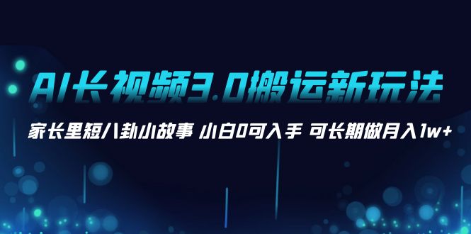 （8492期）AI长视频3.0搬运新玩法 家长里短八卦小故事 小白0可入手 可长期做月入1w+-保成圈-山云人力,分享创业咨询_最新网络项目资源