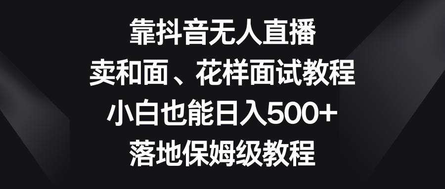 （8364期）靠抖音无人直播，卖和面、花样面试教程，小白也能日入500+，落地保姆级教程-保成圈-山云人力,分享创业咨询_最新网络项目资源
