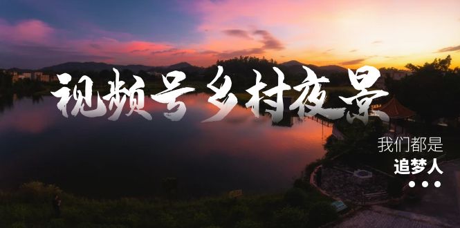 （8568期）视频号乡村夜景治愈视频课程，一条龙实操玩法（教程+素材+软件）-保成圈-山云人力,分享创业咨询_最新网络项目资源