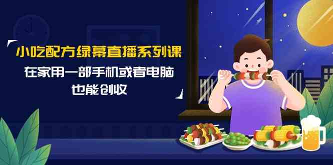 （9450期）小吃配方绿幕直播系列课，在家用一部手机或者电脑也能创收（14节课）-保成圈-山云人力,分享创业咨询_最新网络项目资源
