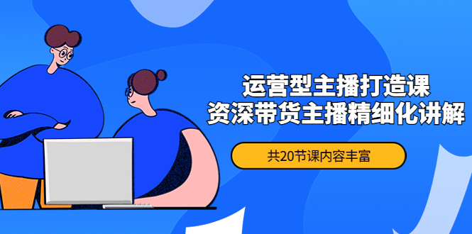 （4183期）月销千万操盘手-运营型主播打造课，资深带货主播精细化讲解（20节课）-保成圈-山云人力,分享创业咨询_最新网络项目资源
