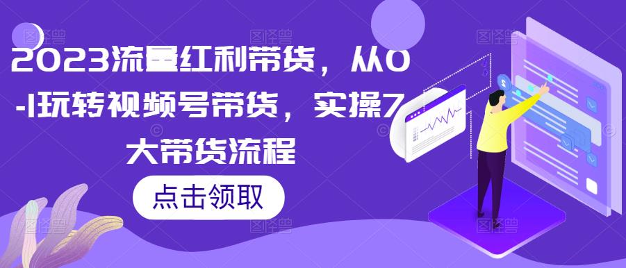 2023流量红利带货，从0-1玩转视频号带货，实操7大带货流程-保成圈-山云人力,分享创业咨询_最新网络项目资源