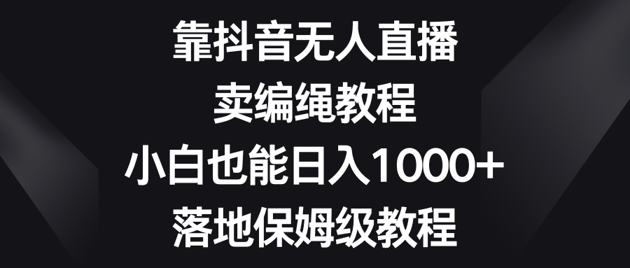 （8423期）靠抖音无人直播，卖编绳教程，小白也能日入1000+，落地保姆级教程-保成圈-山云人力,分享创业咨询_最新网络项目资源