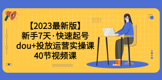 （6046期）【2023最新版】新手7天·快速起号：dou+投放运营实操课（40节视频课）-保成圈-山云人力,分享创业咨询_最新网络项目资源