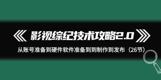 （9633期）影视 综纪技术攻略2.0：从账号准备到硬件软件准备到到制作到发布（26节）-保成圈-山云人力,分享创业咨询_最新网络项目资源