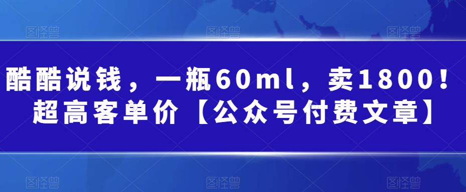 （6919期）酷酷说钱，一瓶60ml，卖1800！|超高客单价【公众号付费文章】-保成圈-山云人力,分享创业咨询_最新网络项目资源