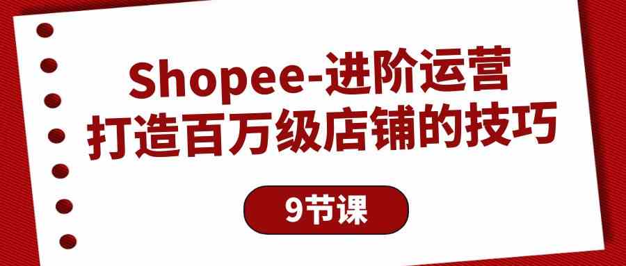（10083期）Shopee-进阶运营：打造百万级店铺的技巧（9节课）-保成圈-山云人力,分享创业咨询_最新网络项目资源