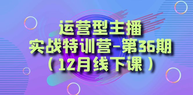 （8422期）运营型主播·实战特训营-第36期（12月线下课）  从底层逻辑到起号思路，…-保成圈-山云人力,分享创业咨询_最新网络项目资源
