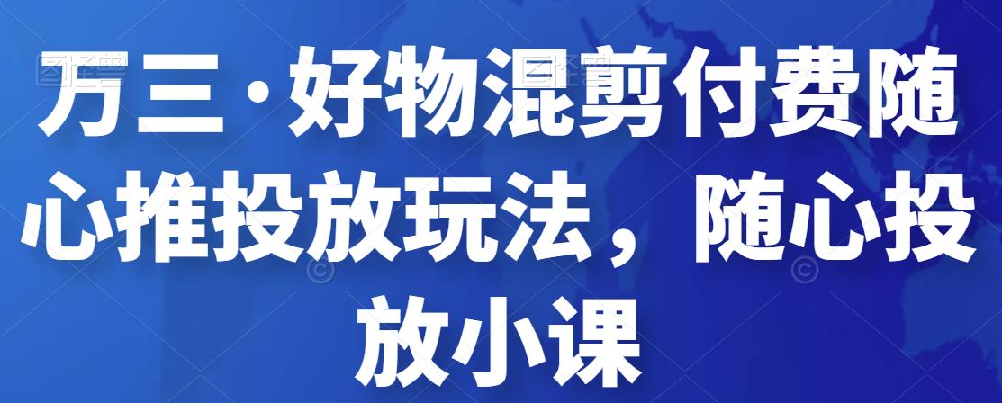 万三·好物混剪付费随心推投放玩法，随心投放小课-保成圈-山云人力,分享创业咨询_最新网络项目资源