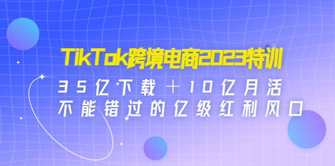 （4702期）TikTok跨境电商2023特训：35亿下载＋10亿月活，不能错过的亿级红利风口-保成圈-山云人力,分享创业咨询_最新网络项目资源