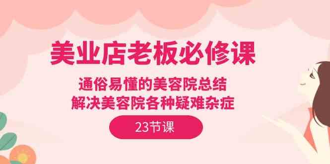 （9986期）美业店老板必修课：通俗易懂的美容院总结，解决美容院各种疑难杂症（23节）-保成圈-山云人力,分享创业咨询_最新网络项目资源