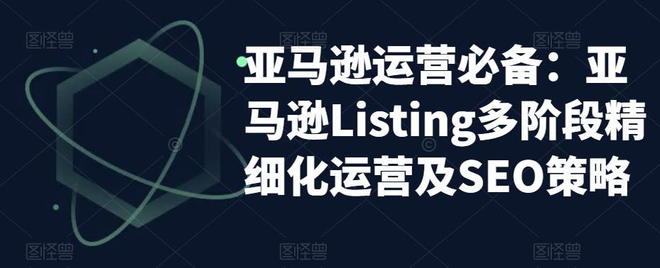亚马逊运营必备：亚马逊Listing多阶段精细化运营及SEO策略-保成圈-山云人力,分享创业咨询_最新网络项目资源
