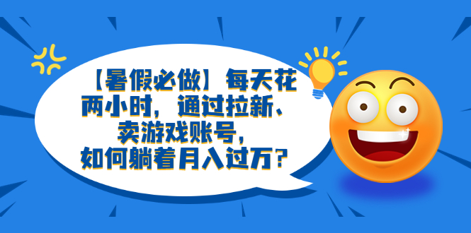 （6257期）【暑假必做】每天花两小时，通过拉新、卖游戏账号，如何躺着月入过万？-保成圈-山云人力,分享创业咨询_最新网络项目资源
