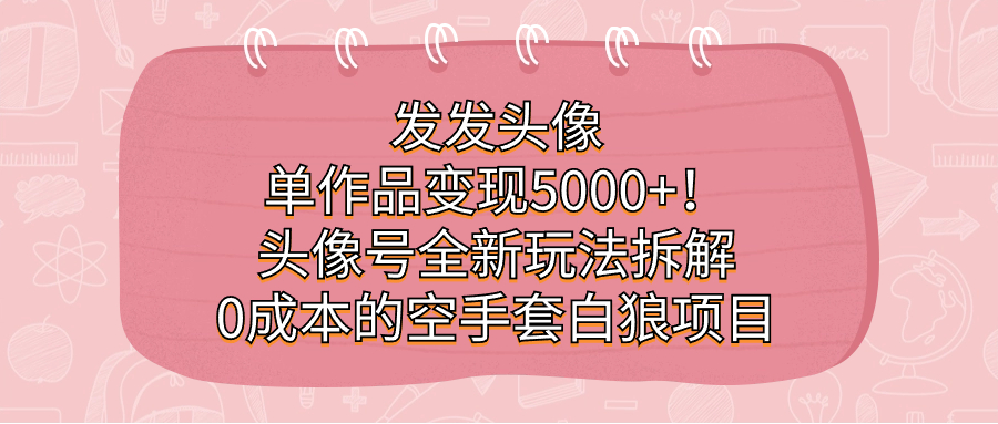 （7167期）发发头像，单作品变现5000+！头像号全新玩法拆解，0成本的空手套白狼项目-保成圈-山云人力,分享创业咨询_最新网络项目资源