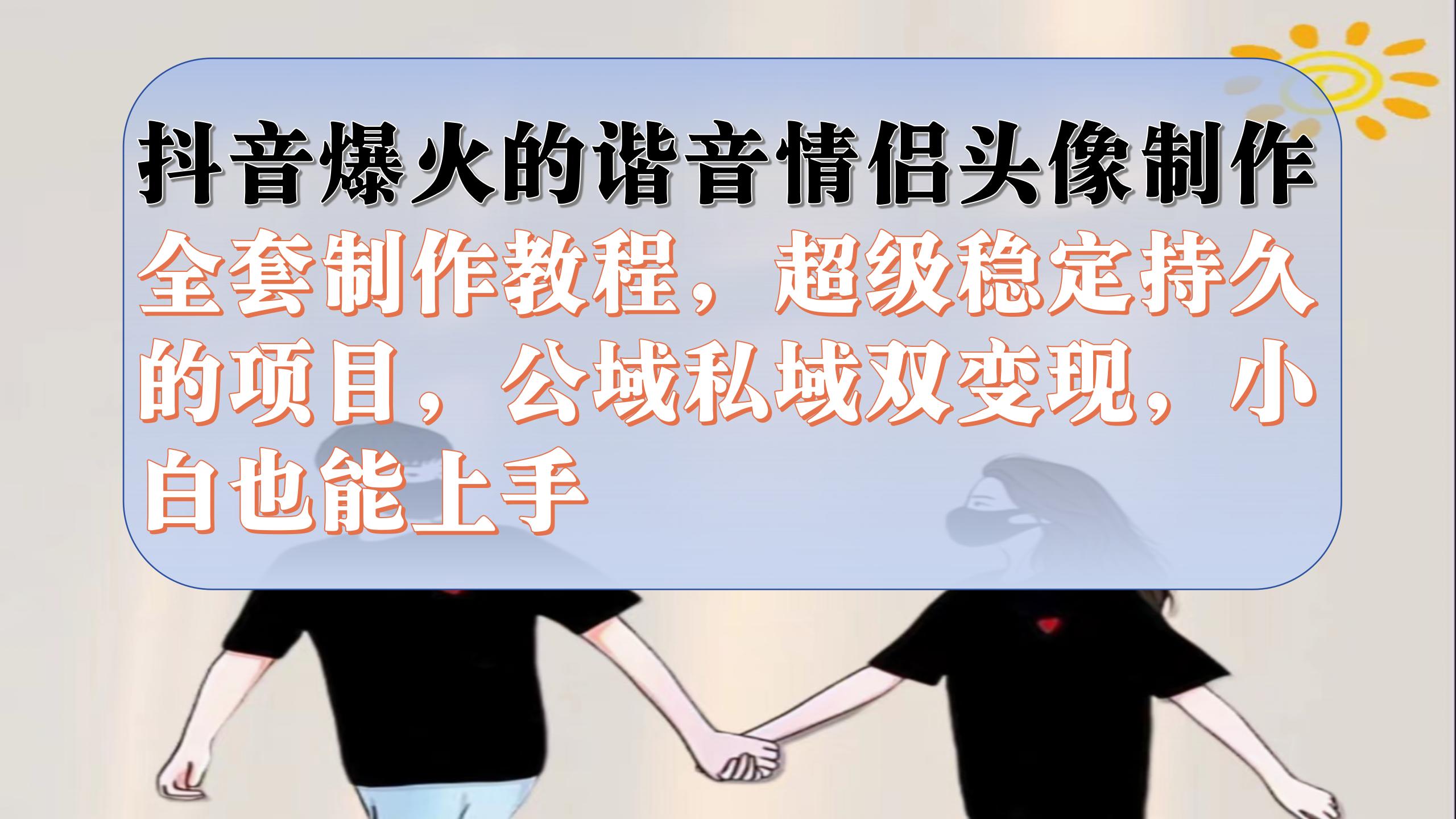 （7222期）抖音爆火的谐音情侣头像制作全套制作教程，超级稳定持久，公域私域双变现-保成圈-山云人力,分享创业咨询_最新网络项目资源