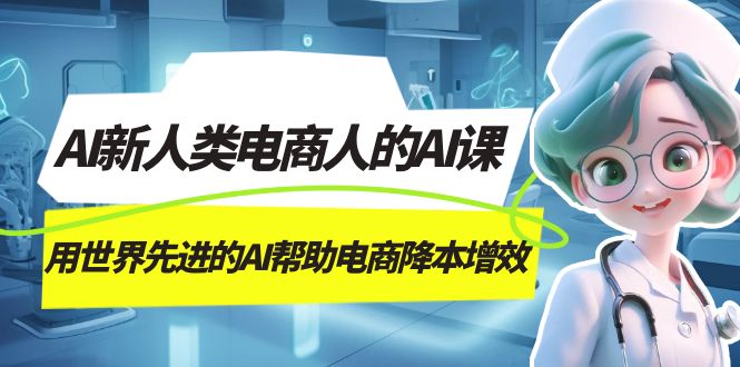 （7477期）AI-新人类电商人的AI课，用世界先进的AI帮助电商降本增效-保成圈-山云人力,分享创业咨询_最新网络项目资源