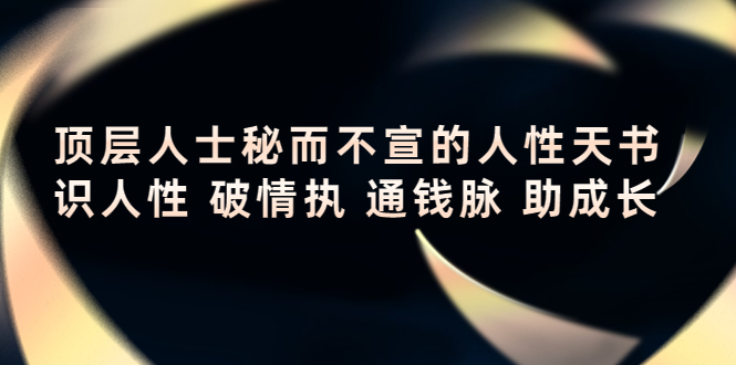 （4104期）顶层人士秘而不宣的人性天书，识人性 破情执 通钱脉 助成长-保成圈-山云人力,分享创业咨询_最新网络项目资源